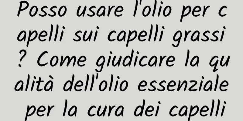 Posso usare l'olio per capelli sui capelli grassi? Come giudicare la qualità dell'olio essenziale per la cura dei capelli