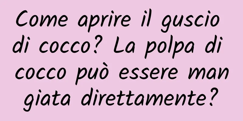 Come aprire il guscio di cocco? La polpa di cocco può essere mangiata direttamente?