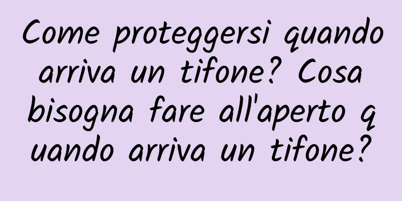 Come proteggersi quando arriva un tifone? Cosa bisogna fare all'aperto quando arriva un tifone?