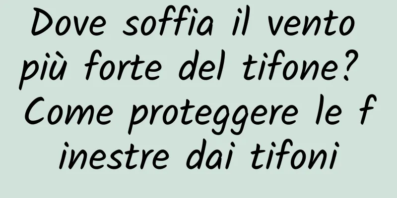 Dove soffia il vento più forte del tifone? Come proteggere le finestre dai tifoni