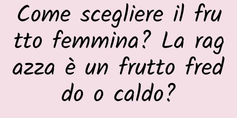 Come scegliere il frutto femmina? La ragazza è un frutto freddo o caldo?
