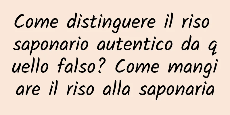 Come distinguere il riso saponario autentico da quello falso? Come mangiare il riso alla saponaria