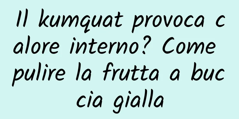 Il kumquat provoca calore interno? Come pulire la frutta a buccia gialla