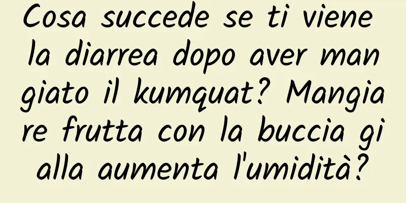 Cosa succede se ti viene la diarrea dopo aver mangiato il kumquat? Mangiare frutta con la buccia gialla aumenta l'umidità?