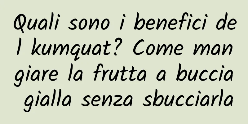 Quali sono i benefici del kumquat? Come mangiare la frutta a buccia gialla senza sbucciarla