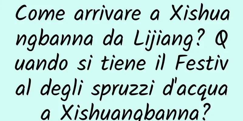 Come arrivare a Xishuangbanna da Lijiang? Quando si tiene il Festival degli spruzzi d'acqua a Xishuangbanna?