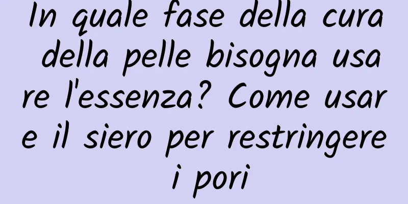 In quale fase della cura della pelle bisogna usare l'essenza? Come usare il siero per restringere i pori