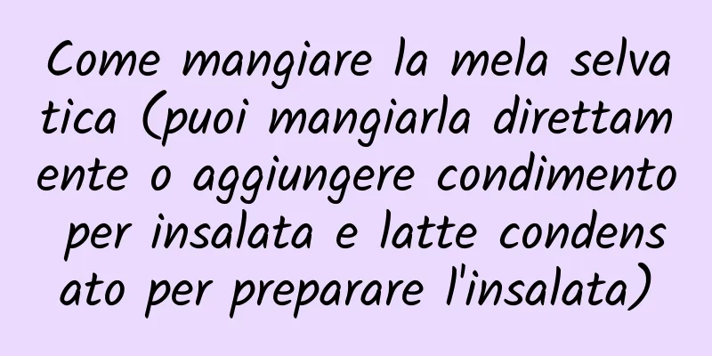 Come mangiare la mela selvatica (puoi mangiarla direttamente o aggiungere condimento per insalata e latte condensato per preparare l'insalata)