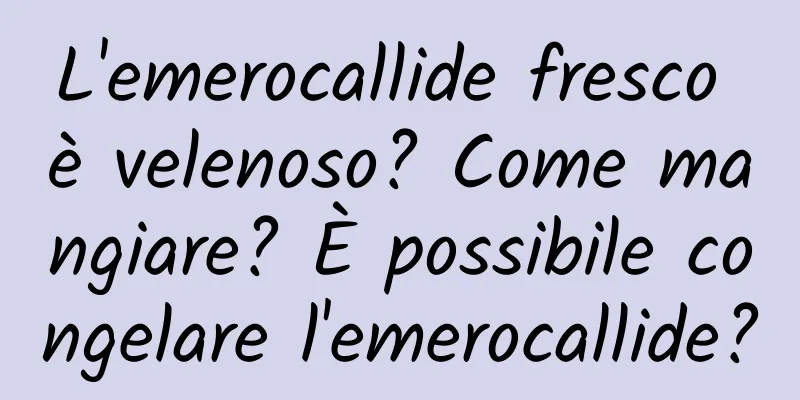 L'emerocallide fresco è velenoso? Come mangiare? È possibile congelare l'emerocallide?