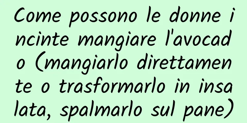 Come possono le donne incinte mangiare l'avocado (mangiarlo direttamente o trasformarlo in insalata, spalmarlo sul pane)