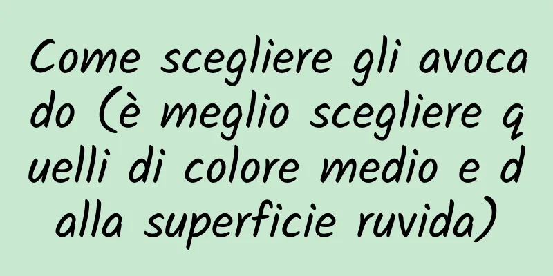Come scegliere gli avocado (è meglio scegliere quelli di colore medio e dalla superficie ruvida)