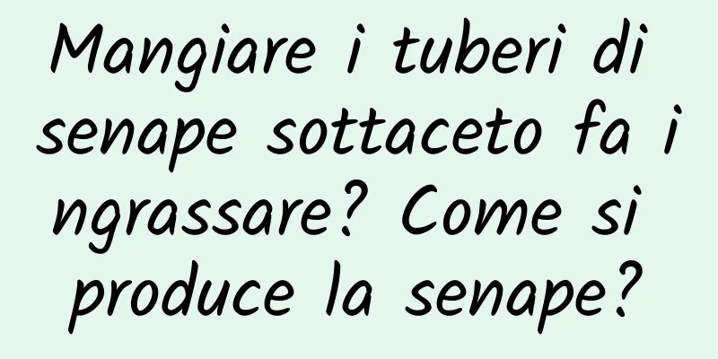 Mangiare i tuberi di senape sottaceto fa ingrassare? Come si produce la senape?