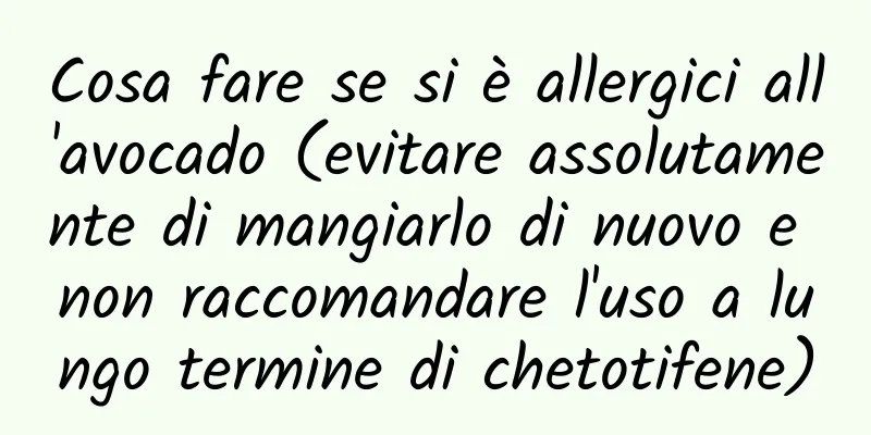 Cosa fare se si è allergici all'avocado (evitare assolutamente di mangiarlo di nuovo e non raccomandare l'uso a lungo termine di chetotifene)