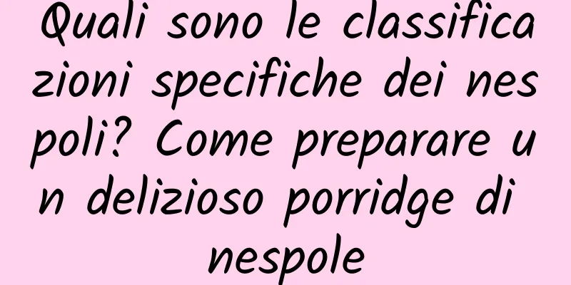 Quali sono le classificazioni specifiche dei nespoli? Come preparare un delizioso porridge di nespole