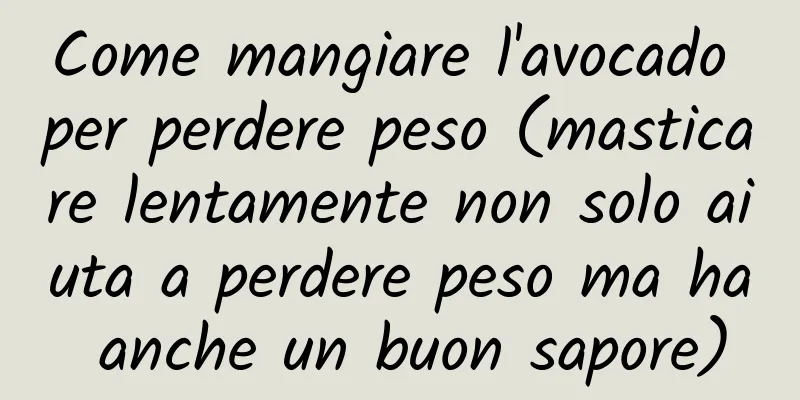 Come mangiare l'avocado per perdere peso (masticare lentamente non solo aiuta a perdere peso ma ha anche un buon sapore)