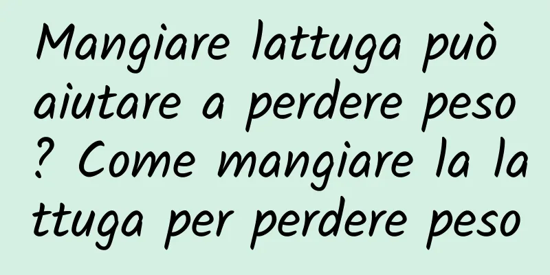 Mangiare lattuga può aiutare a perdere peso? Come mangiare la lattuga per perdere peso