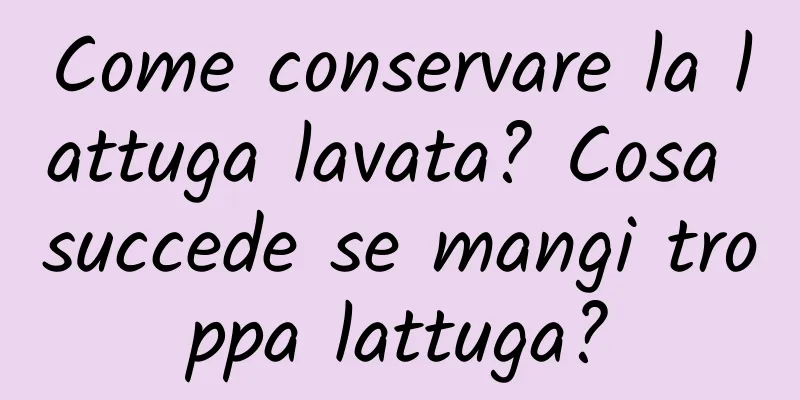 Come conservare la lattuga lavata? Cosa succede se mangi troppa lattuga?