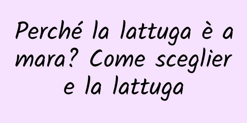 Perché la lattuga è amara? Come scegliere la lattuga