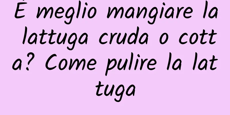 È meglio mangiare la lattuga cruda o cotta? Come pulire la lattuga