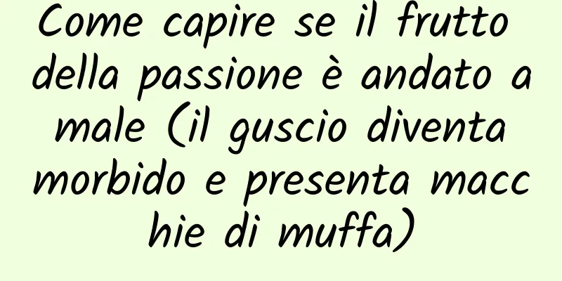 Come capire se il frutto della passione è andato a male (il guscio diventa morbido e presenta macchie di muffa)