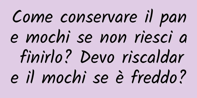 Come conservare il pane mochi se non riesci a finirlo? Devo riscaldare il mochi se è freddo?