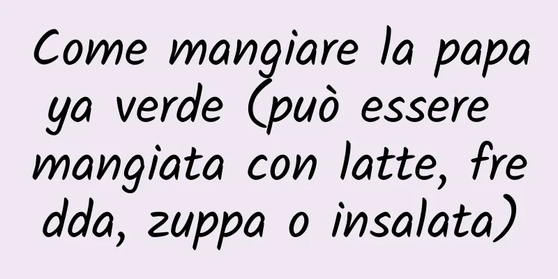 Come mangiare la papaya verde (può essere mangiata con latte, fredda, zuppa o insalata)