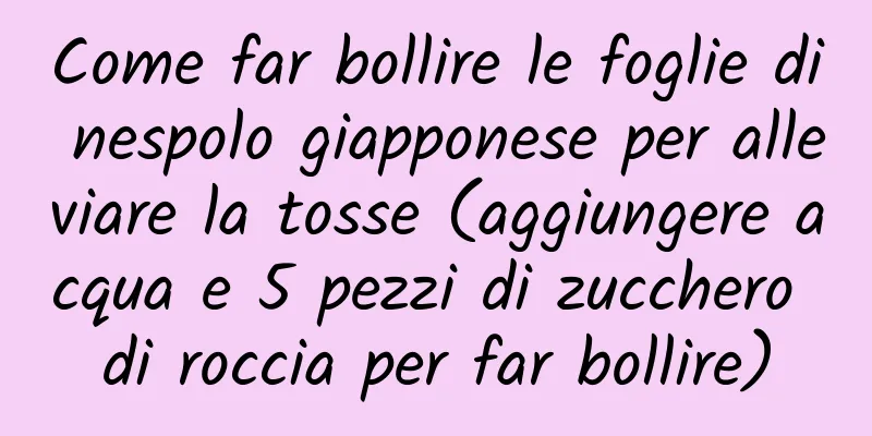 Come far bollire le foglie di nespolo giapponese per alleviare la tosse (aggiungere acqua e 5 pezzi di zucchero di roccia per far bollire)