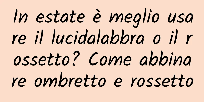 In estate è meglio usare il lucidalabbra o il rossetto? Come abbinare ombretto e rossetto