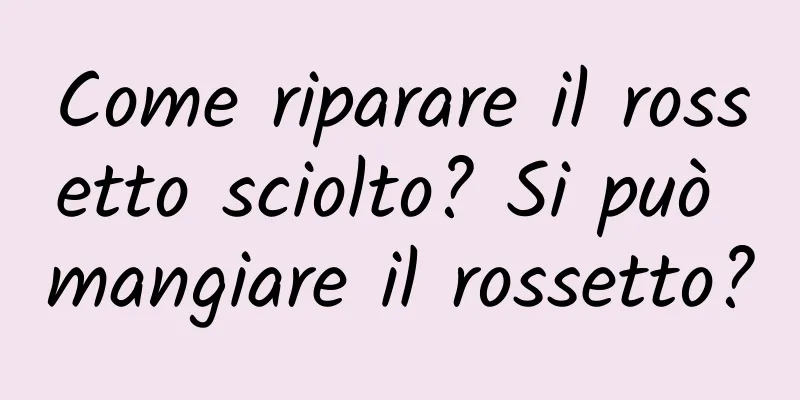 Come riparare il rossetto sciolto? Si può mangiare il rossetto?