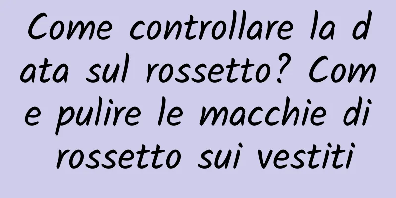 Come controllare la data sul rossetto? Come pulire le macchie di rossetto sui vestiti