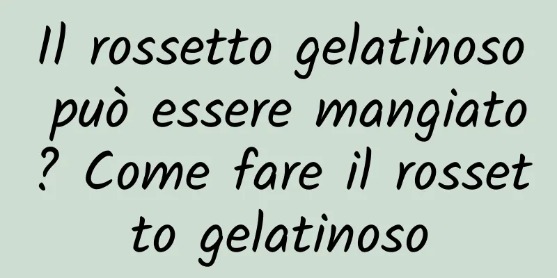 Il rossetto gelatinoso può essere mangiato? Come fare il rossetto gelatinoso