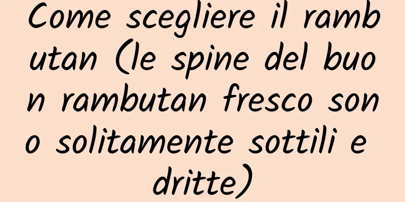 Come scegliere il rambutan (le spine del buon rambutan fresco sono solitamente sottili e dritte)