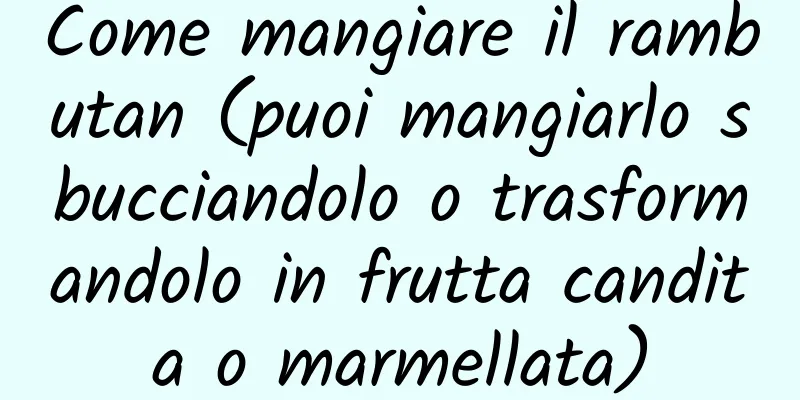 Come mangiare il rambutan (puoi mangiarlo sbucciandolo o trasformandolo in frutta candita o marmellata)