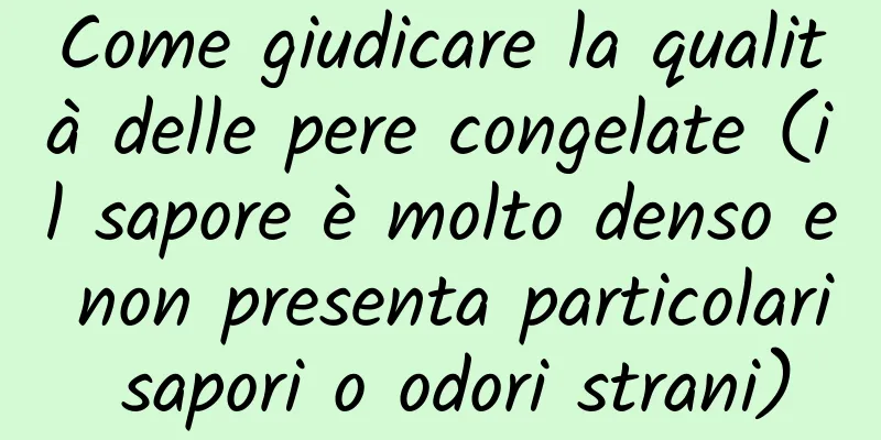 Come giudicare la qualità delle pere congelate (il sapore è molto denso e non presenta particolari sapori o odori strani)