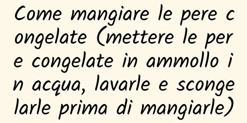 Come mangiare le pere congelate (mettere le pere congelate in ammollo in acqua, lavarle e scongelarle prima di mangiarle)