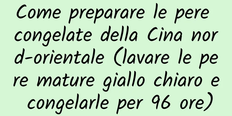 Come preparare le pere congelate della Cina nord-orientale (lavare le pere mature giallo chiaro e congelarle per 96 ore)