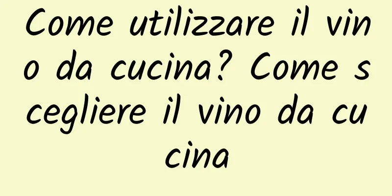 Come utilizzare il vino da cucina? Come scegliere il vino da cucina