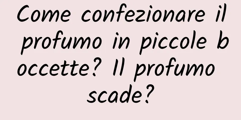 Come confezionare il profumo in piccole boccette? Il profumo scade?