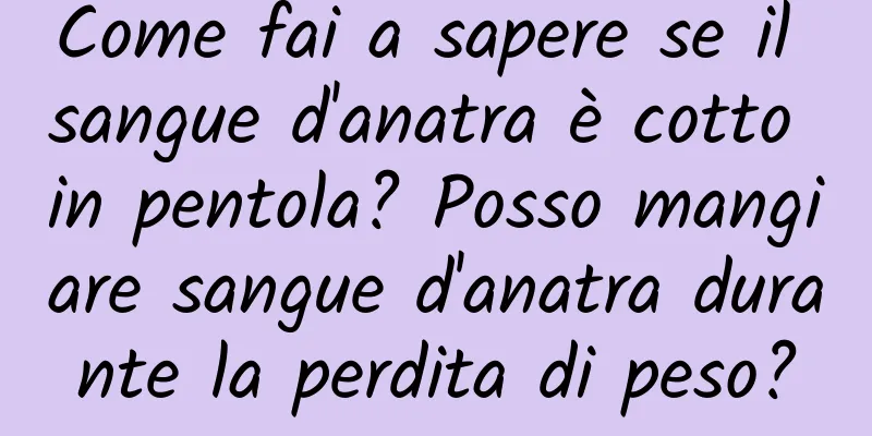 Come fai a sapere se il sangue d'anatra è cotto in pentola? Posso mangiare sangue d'anatra durante la perdita di peso?