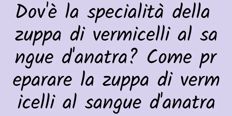 Dov'è la specialità della zuppa di vermicelli al sangue d'anatra? Come preparare la zuppa di vermicelli al sangue d'anatra