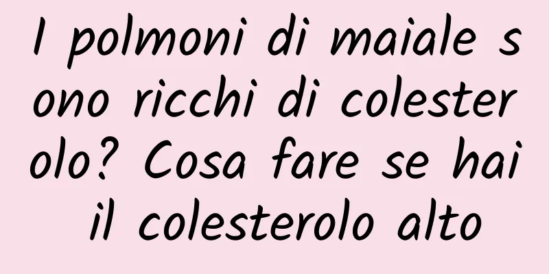 I polmoni di maiale sono ricchi di colesterolo? Cosa fare se hai il colesterolo alto