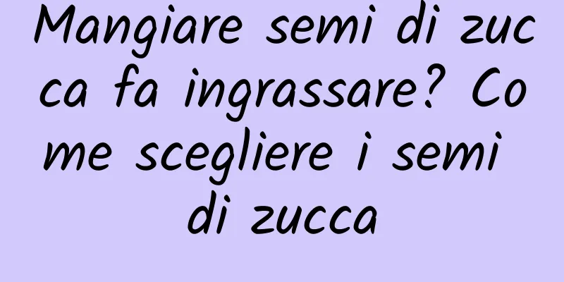 Mangiare semi di zucca fa ingrassare? Come scegliere i semi di zucca