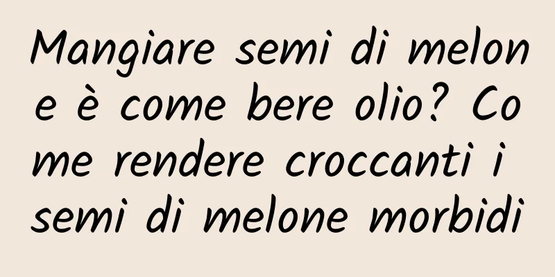 Mangiare semi di melone è come bere olio? Come rendere croccanti i semi di melone morbidi