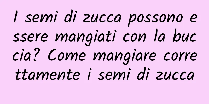 I semi di zucca possono essere mangiati con la buccia? Come mangiare correttamente i semi di zucca