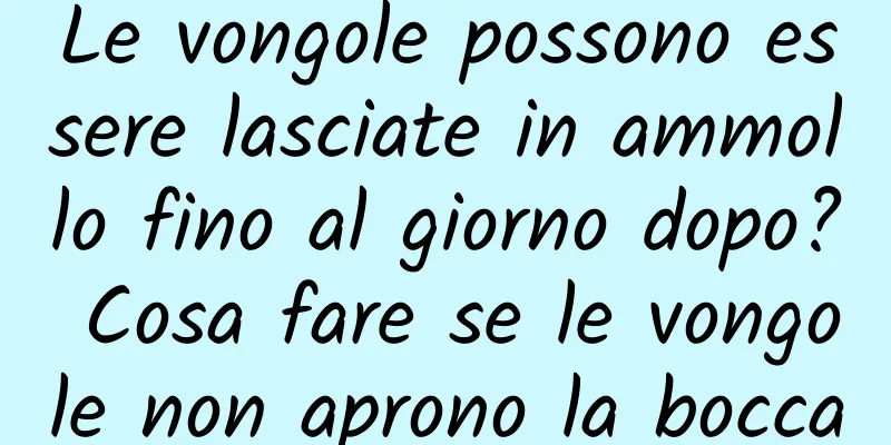 Le vongole possono essere lasciate in ammollo fino al giorno dopo? Cosa fare se le vongole non aprono la bocca