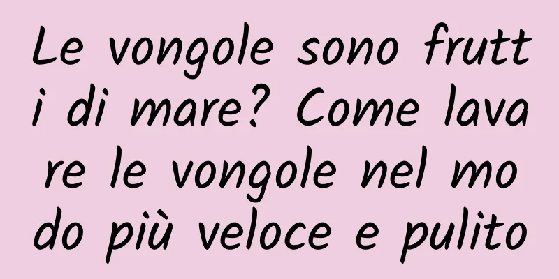 Le vongole sono frutti di mare? Come lavare le vongole nel modo più veloce e pulito