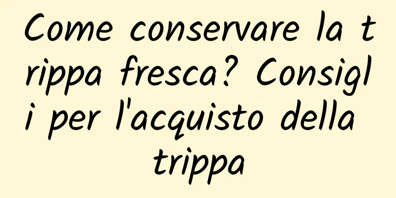 Come conservare la trippa fresca? Consigli per l'acquisto della trippa