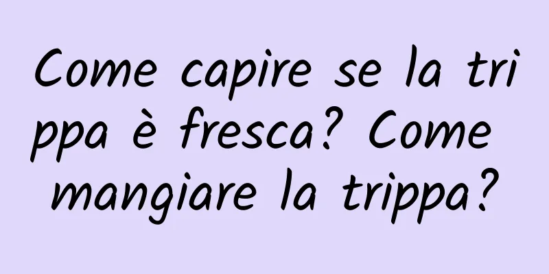 Come capire se la trippa è fresca? Come mangiare la trippa?