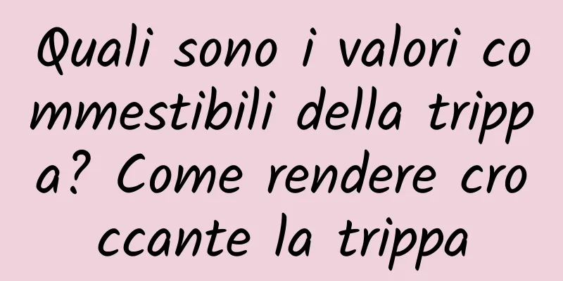 Quali sono i valori commestibili della trippa? Come rendere croccante la trippa