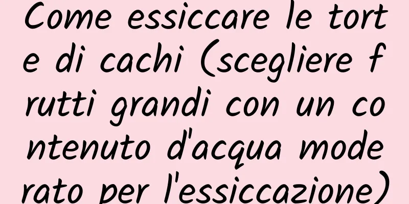 Come essiccare le torte di cachi (scegliere frutti grandi con un contenuto d'acqua moderato per l'essiccazione)